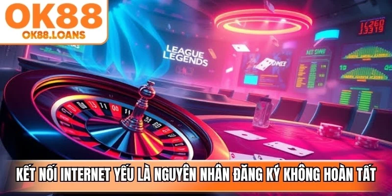 Kết nối internet yếu cũng là nguyên nhân khiến việc đăng ký không thể hoàn tất