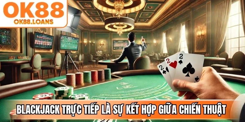 Blackjack trực tiếp là sự kết hợp giữa chiến thuật và quyết định nhanh chóng